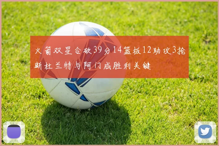 火箭双星合砍39分14篮板12助攻3抢断杜兰特与阿门成胜利关键