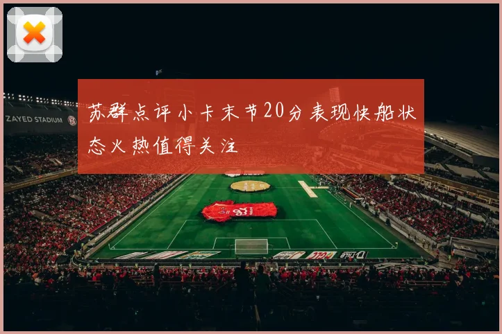 苏群点评小卡末节20分表现快船状态火热值得关注