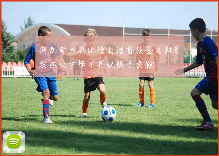 斯凯奇为恩比德打造首款签名鞋引发热议中锋不再仅限于卖鞋