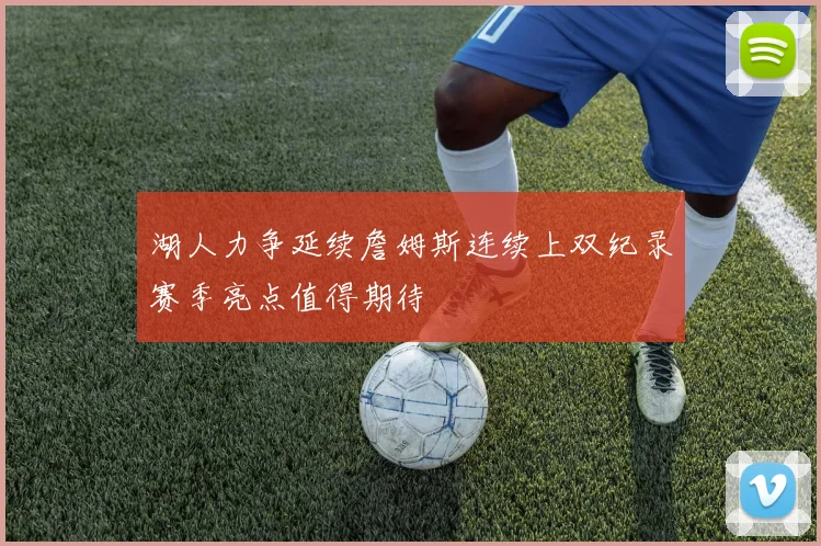 湖人力争延续詹姆斯连续上双纪录赛季亮点值得期待