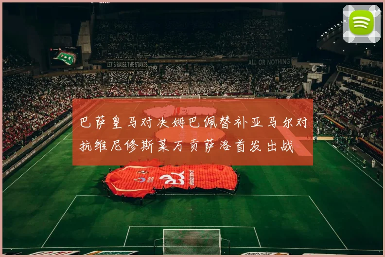 巴萨皇马对决姆巴佩替补亚马尔对抗维尼修斯莱万贡萨洛首发出战