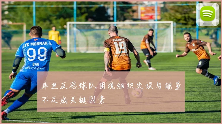 库里反思球队困境组织失误与能量不足成关键因素