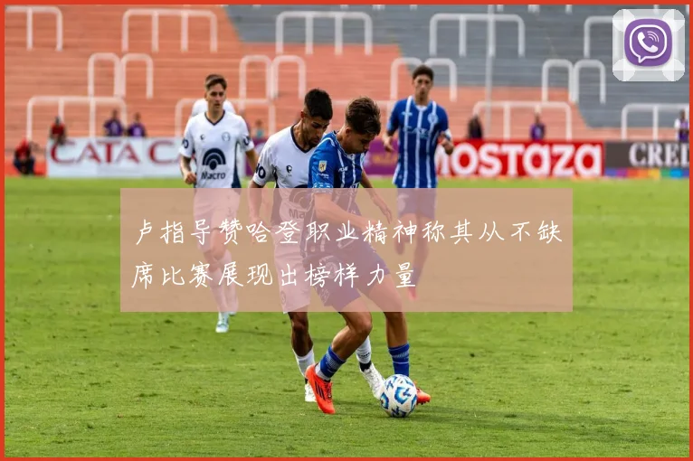 卢指导赞哈登职业精神称其从不缺席比赛展现出榜样力量