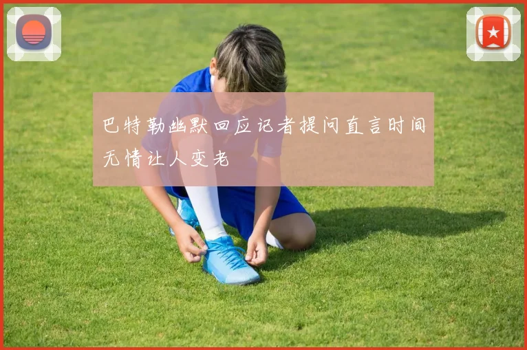 巴特勒幽默回应记者提问直言时间无情让人变老