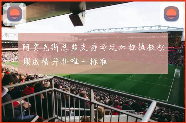 阿贾克斯总监支持海廷加称执教初期成绩并非唯一标准