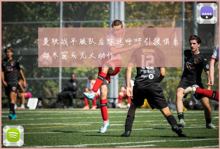 曼联战平狼队后球迷呼吁引援俱乐部冬窗或无大动作