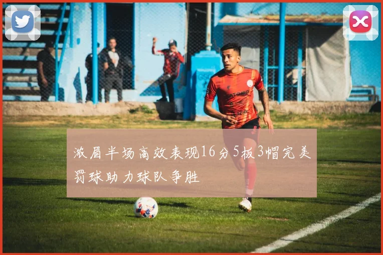 浓眉半场高效表现16分5板3帽完美罚球助力球队争胜