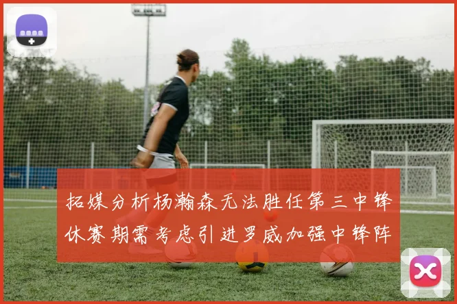 拓媒分析杨瀚森无法胜任第三中锋休赛期需考虑引进罗威加强中锋阵容