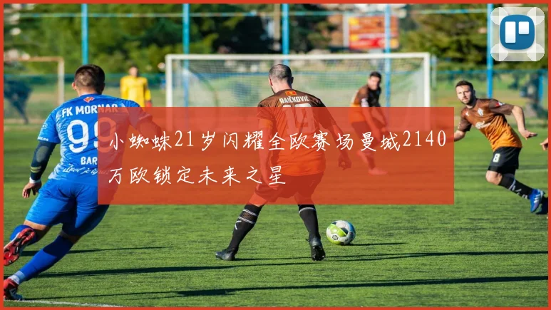 小蜘蛛21岁闪耀全欧赛场曼城2140万欧锁定未来之星