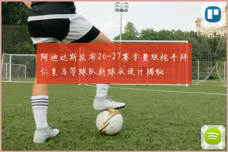 阿迪达斯发布26-27赛季曼联枪手拜仁皇马等球队新球衣设计揭秘