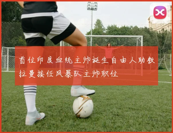 首位印度血统主帅诞生自由人助教拉曼接任风暴队主帅职位