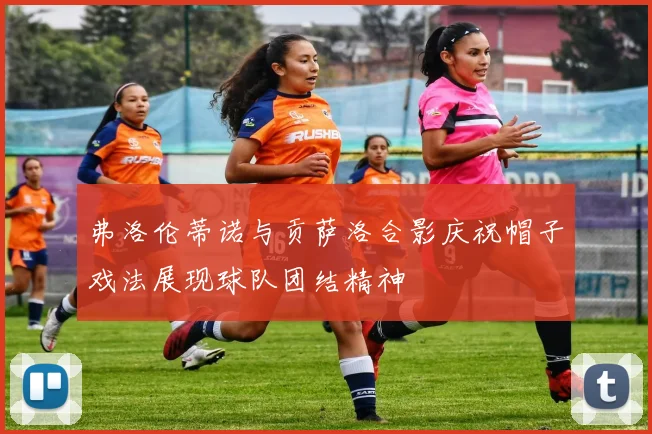 弗洛伦蒂诺与贡萨洛合影庆祝帽子戏法展现球队团结精神