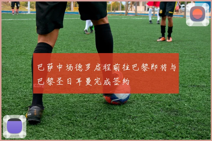 巴萨中场德罗启程前往巴黎即将与巴黎圣日耳曼完成签约