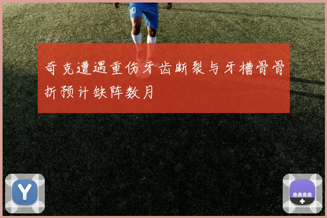 奇克遭遇重伤牙齿断裂与牙槽骨骨折预计缺阵数月