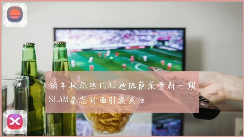 明年状元热门AJ迪班萨荣登新一期SLAM杂志封面引发关注