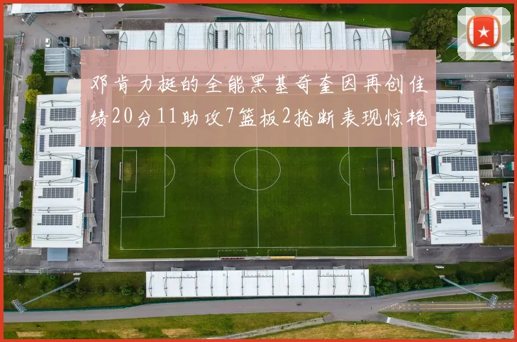 邓肯力挺的全能黑基奇奎因再创佳绩20分11助攻7篮板2抢断表现惊艳