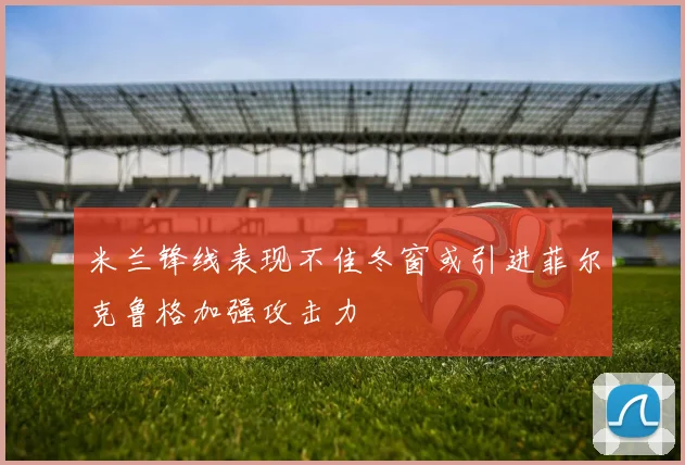 米兰锋线表现不佳冬窗或引进菲尔克鲁格加强攻击力