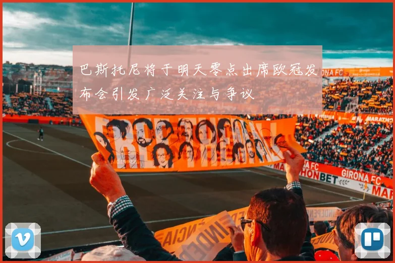 巴斯托尼将于明天零点出席欧冠发布会引发广泛关注与争议