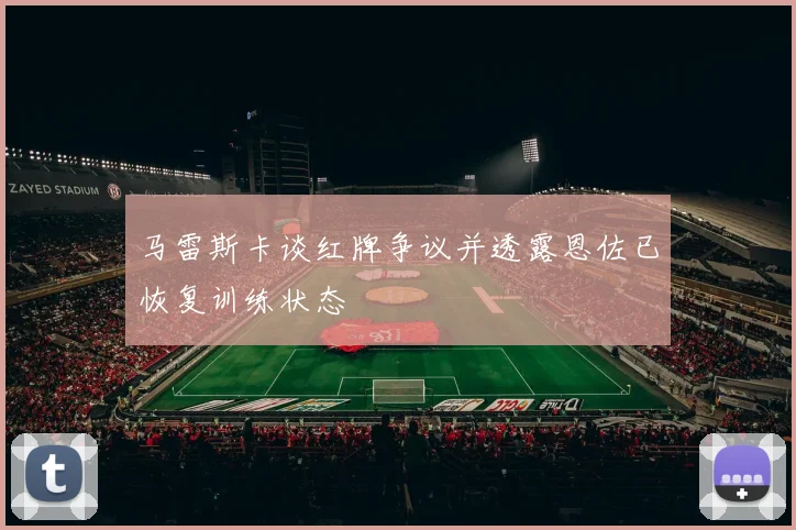 马雷斯卡谈红牌争议并透露恩佐已恢复训练状态