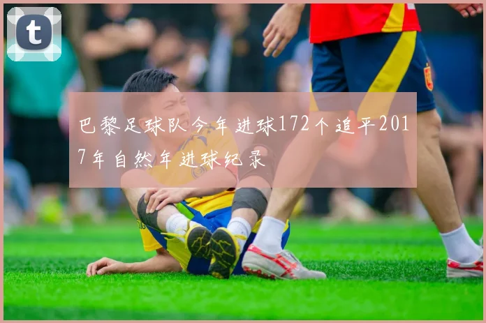巴黎足球队今年进球172个追平2017年自然年进球纪录