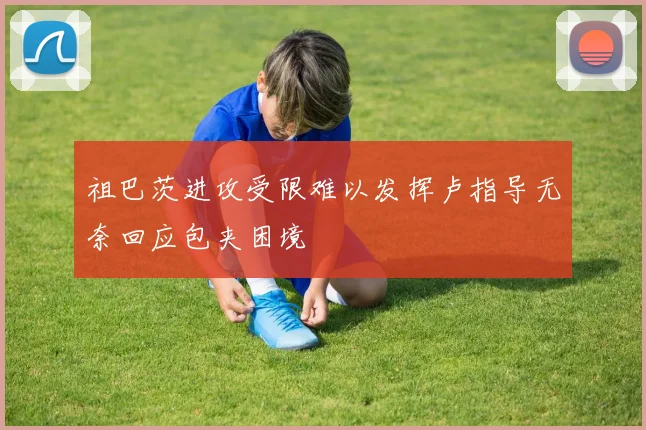 祖巴茨进攻受限难以发挥卢指导无奈回应包夹困境