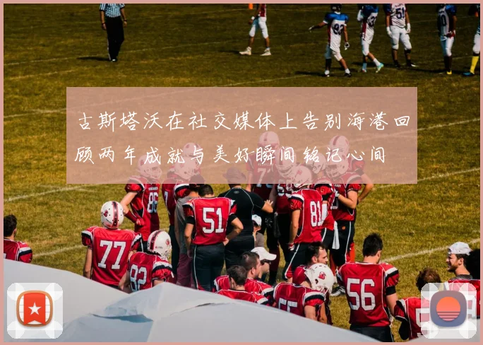 古斯塔沃在社交媒体上告别海港回顾两年成就与美好瞬间铭记心间