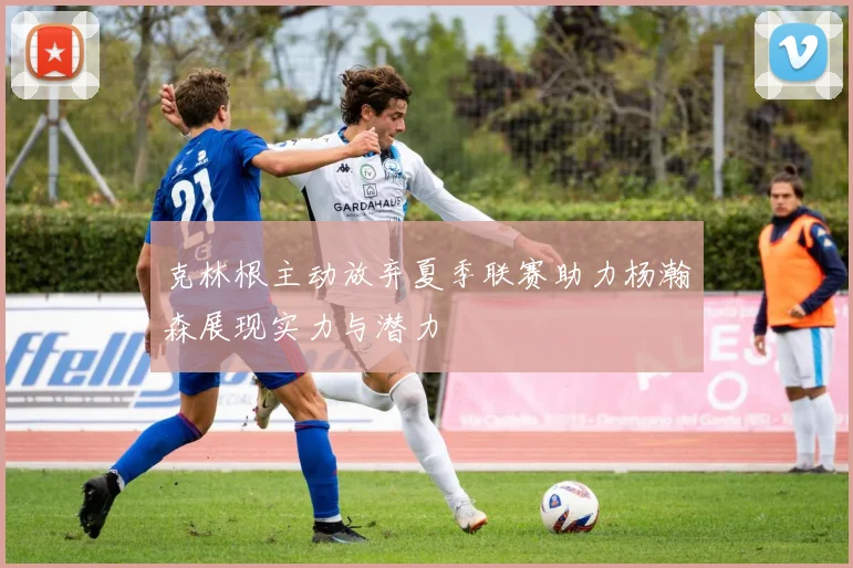 克林根主动放弃夏季联赛助力杨瀚森展现实力与潜力
