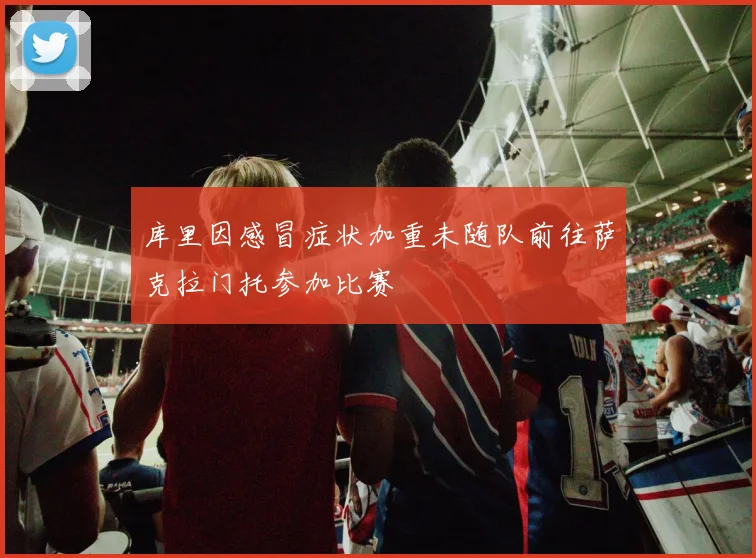 库里因感冒症状加重未随队前往萨克拉门托参加比赛