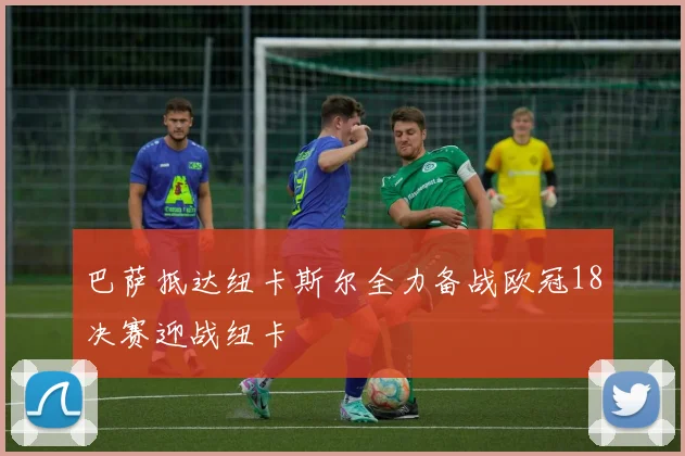 巴萨抵达纽卡斯尔全力备战欧冠18决赛迎战纽卡