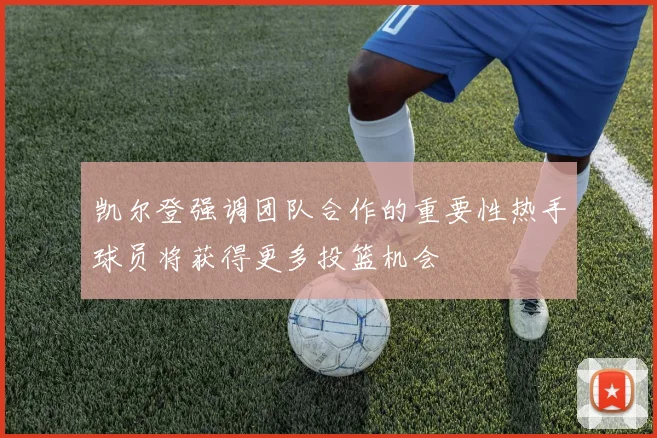 凯尔登强调团队合作的重要性热手球员将获得更多投篮机会