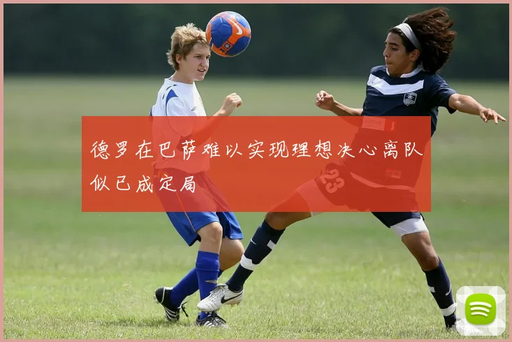 德罗在巴萨难以实现理想决心离队似已成定局