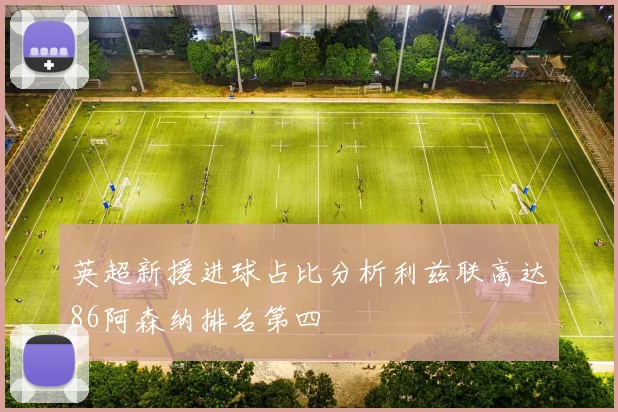 英超新援进球占比分析利兹联高达86阿森纳排名第四