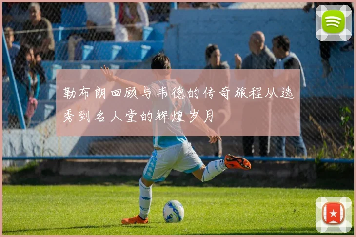 勒布朗回顾与韦德的传奇旅程从选秀到名人堂的辉煌岁月