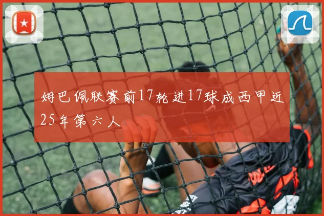 姆巴佩联赛前17轮进17球成西甲近25年第六人