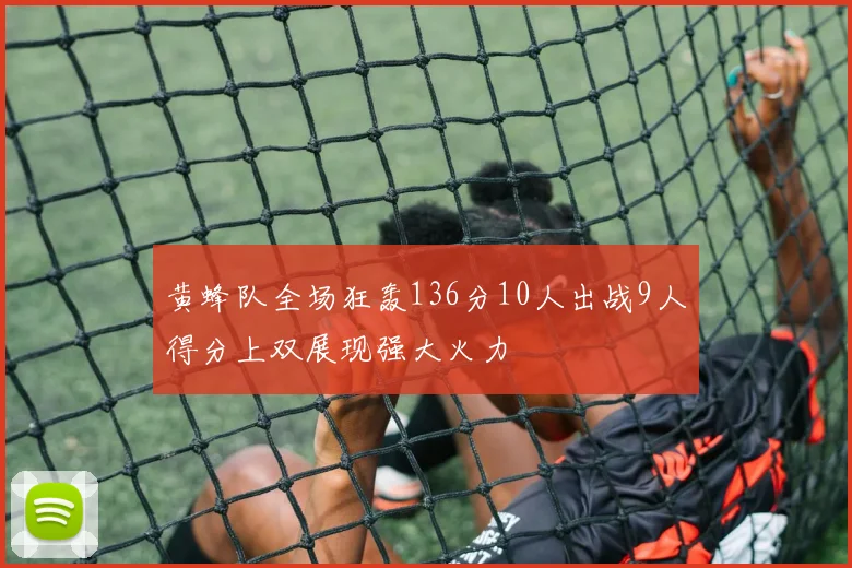黄蜂队全场狂轰136分10人出战9人得分上双展现强大火力