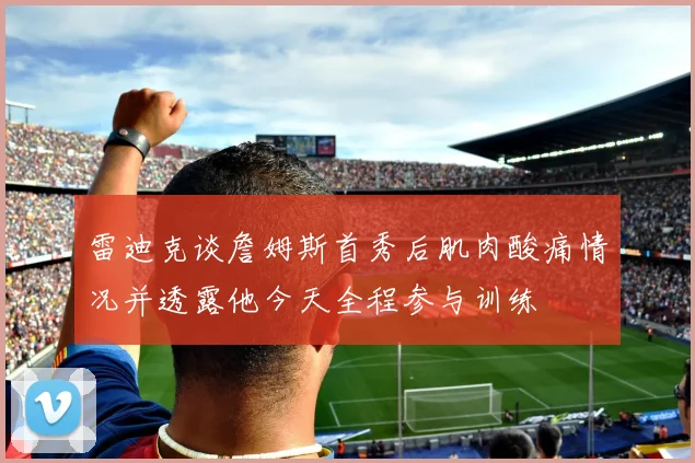 雷迪克谈詹姆斯首秀后肌肉酸痛情况并透露他今天全程参与训练