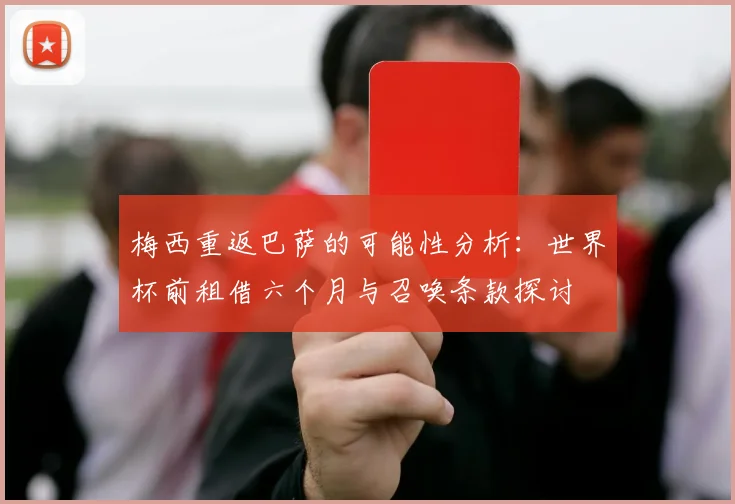 梅西重返巴萨的可能性分析：世界杯前租借六个月与召唤条款探讨