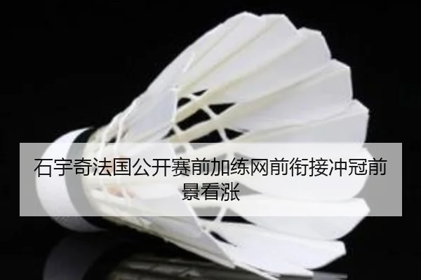 石宇奇法国公开赛前加练网前衔接冲冠前景看涨(kaiyun)